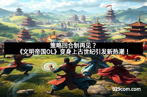 策略回合制再见？《文明帝国OL》变身上古世纪引发新热潮！